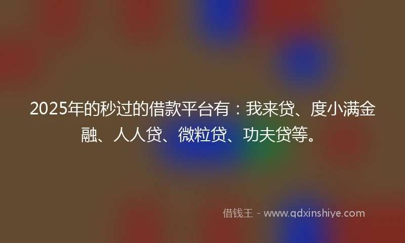 2025年的秒过的借款平台有：我来贷、度小满金融、人人贷、微粒贷、功夫贷等。