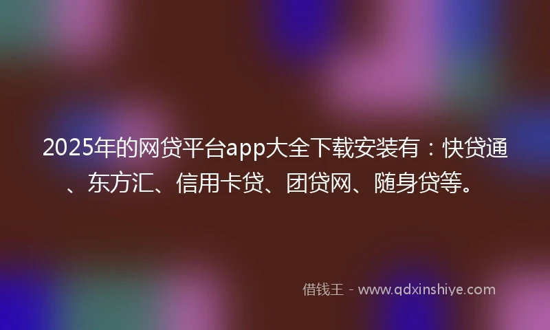 2025年的网贷平台app大全下载安装有：快贷通、东方汇、信用卡贷、团贷网、随身贷等。