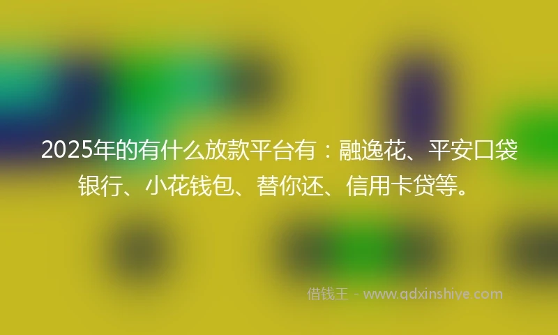 2025年的有什么放款平台有：融逸花、平安口袋银行、小花钱包、替你还、信用卡贷等。