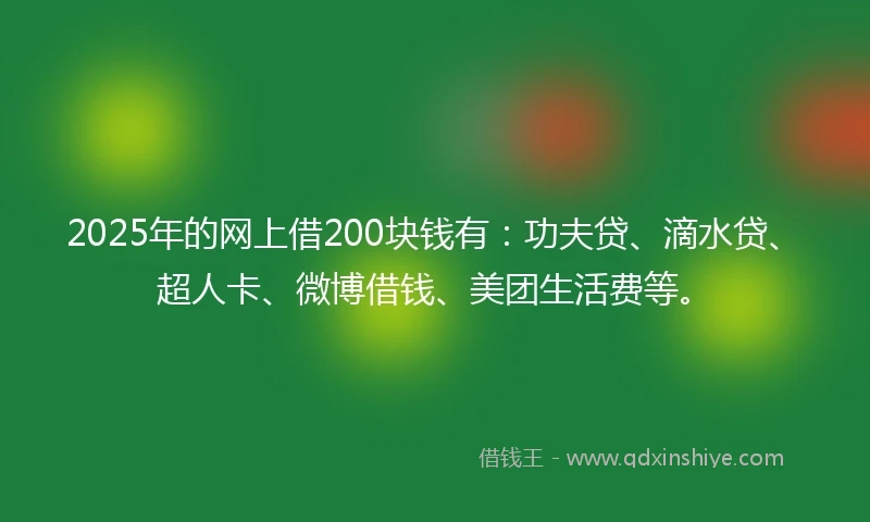 2025年的网上借200块钱有：功夫贷、滴水贷、超人卡、微博借钱、美团生活费等。