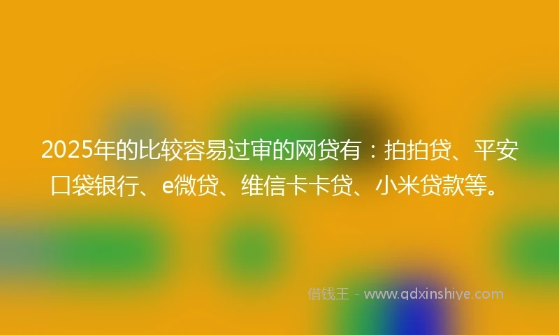 2025年的比较容易过审的网贷有：拍拍贷、平安口袋银行、e微贷、维信卡卡贷、小米贷款等。