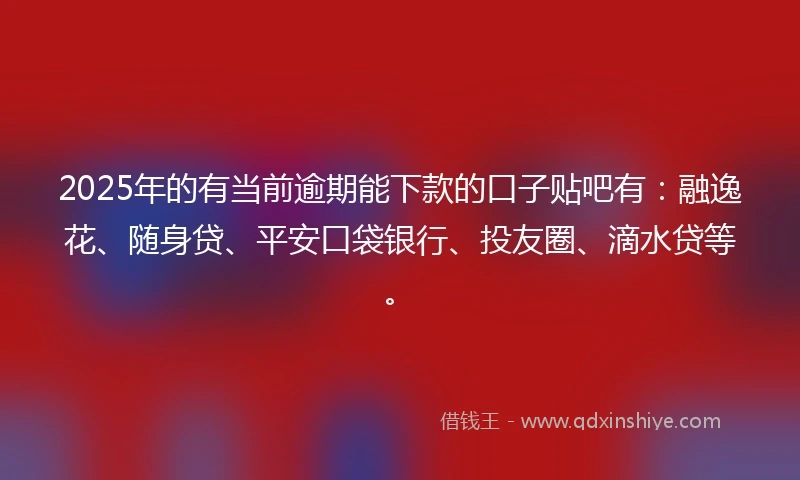 2025年的有当前逾期能下款的口子贴吧有：融逸花、随身贷、平安口袋银行、投友圈、滴水贷等。
