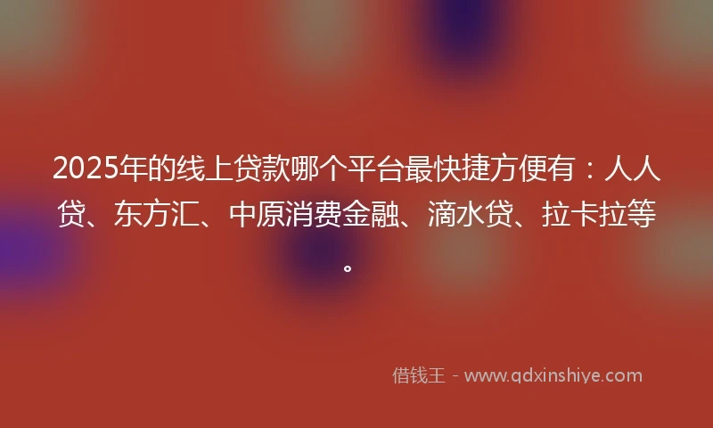 2025年的线上贷款哪个平台最快捷方便有：人人贷、东方汇、中原消费金融、滴水贷、拉卡拉等。