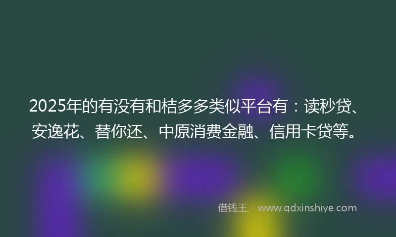 2025年的有没有和桔多多类似平台有：读秒贷、安逸花、替你还、中原消费金融、信用卡贷等。