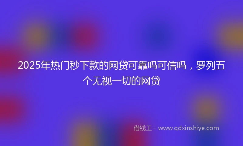 2025年热门秒下款的网贷可靠吗可信吗，罗列五个无视一切的网贷