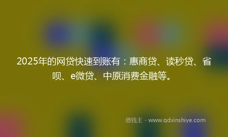 2025年的网贷快速到账有：惠商贷、读秒贷、省呗、e微贷、中原消费金融等。