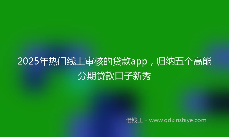 2025年热门线上审核的贷款app，归纳五个高能分期贷款口子新秀