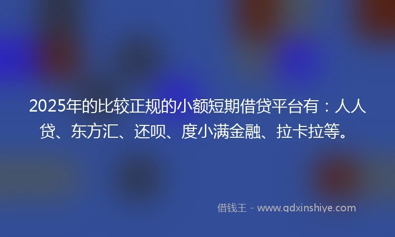 2025年的比较正规的小额短期借贷平台有：人人贷、东方汇、还呗、度小满金融、拉卡拉等。