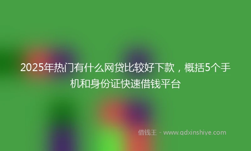 2025年热门有什么网贷比较好下款，概括5个手机和身份证快速借钱平台