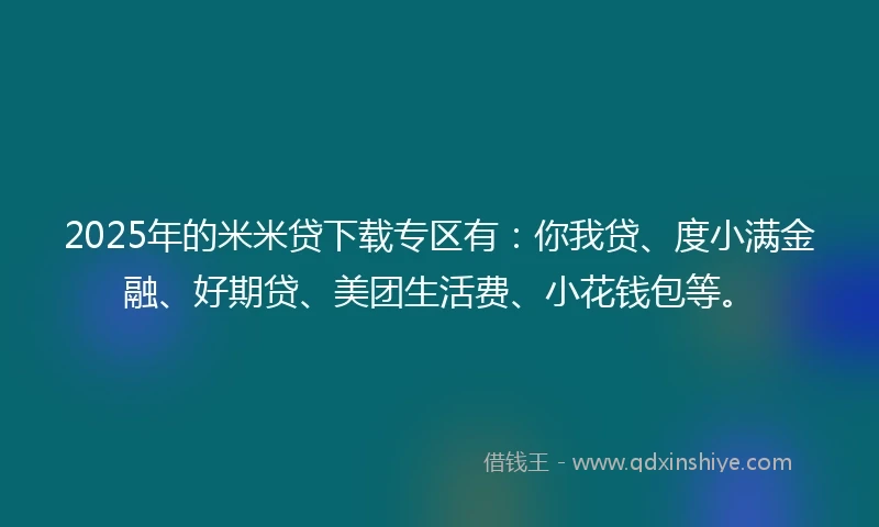 2025年的米米贷下载专区有：你我贷、度小满金融、好期贷、美团生活费、小花钱包等。