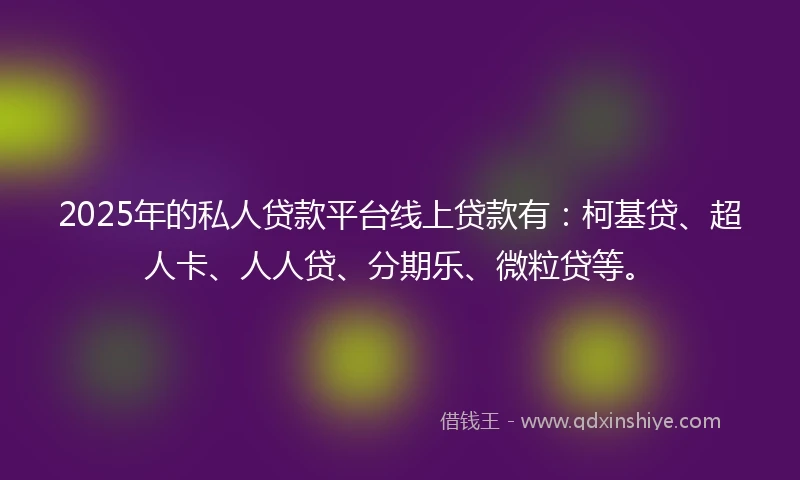 2025年的私人贷款平台线上贷款有：柯基贷、超人卡、人人贷、分期乐、微粒贷等。