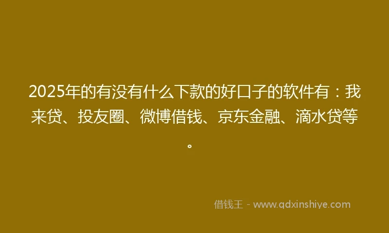 2025年的有没有什么下款的好口子的软件有：我来贷、投友圈、微博借钱、京东金融、滴水贷等。