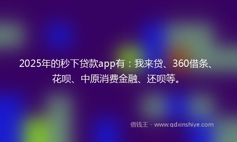 2025年的秒下贷款app有：我来贷、360借条、花呗、中原消费金融、还呗等。