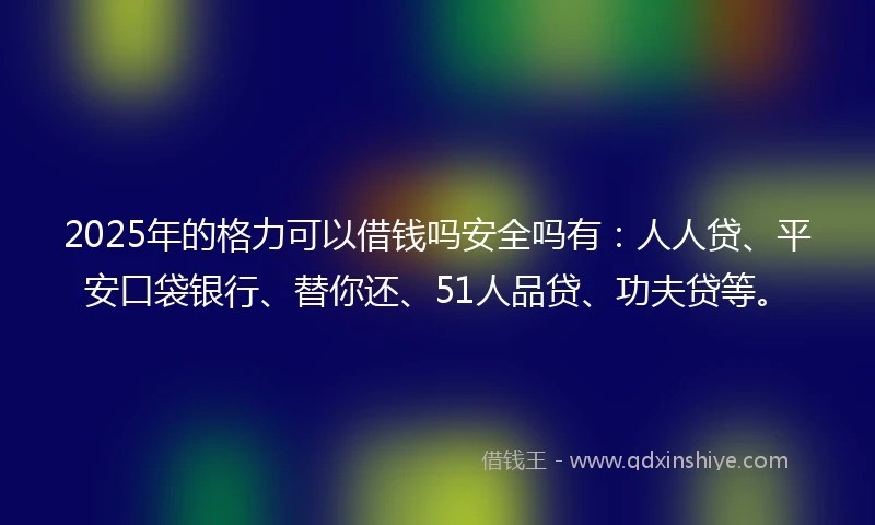 2025年的格力可以借钱吗安全吗有：人人贷、平安口袋银行、替你还、51人品贷、功夫贷等。
