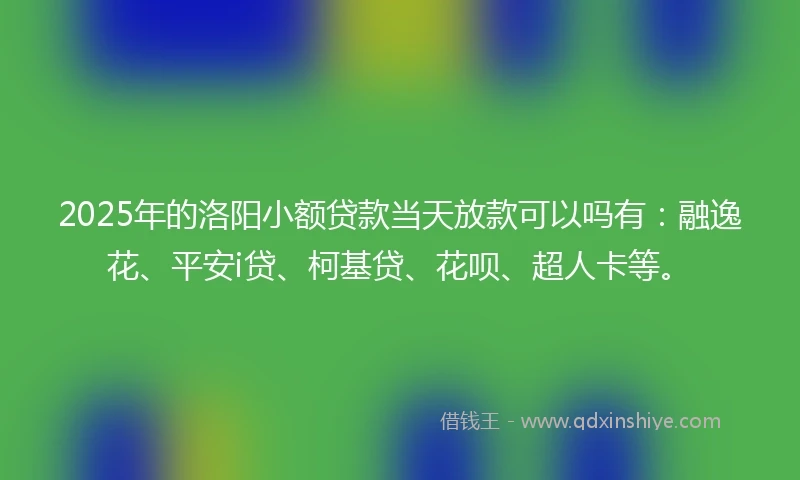 2025年的洛阳小额贷款当天放款可以吗有：融逸花、平安i贷、柯基贷、花呗、超人卡等。