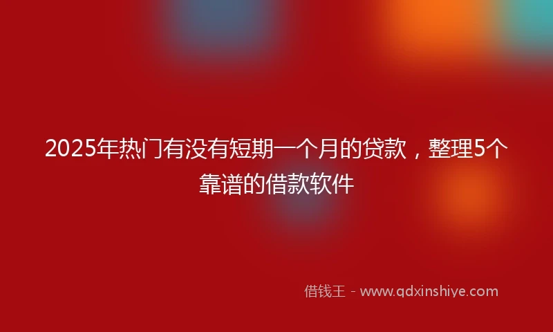 2025年热门有没有短期一个月的贷款，整理5个靠谱的借款软件