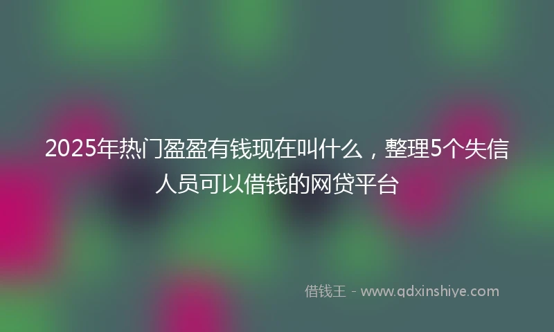 2025年热门盈盈有钱现在叫什么，整理5个失信人员可以借钱的网贷平台