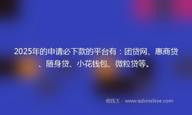 2025年的申请必下款的平台有：团贷网、惠商贷、随身贷、小花钱包、微粒贷等。