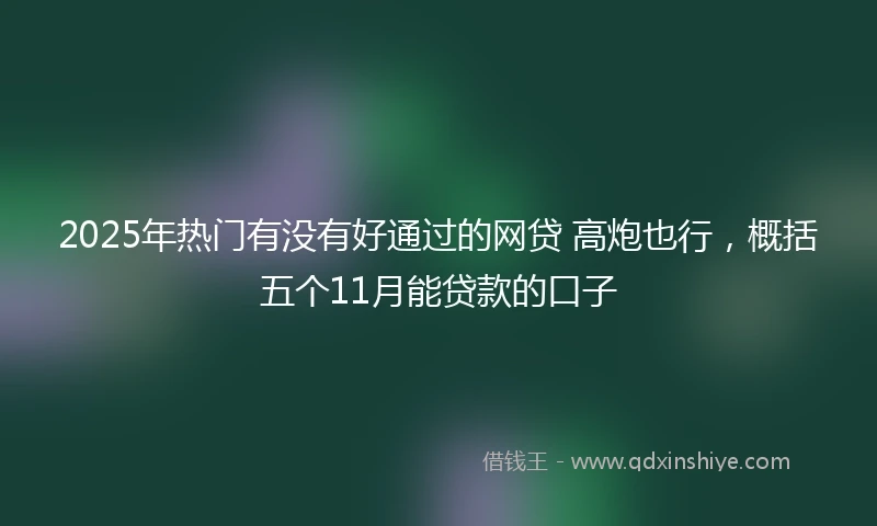 2025年热门有没有好通过的网贷 高炮也行，概括五个11月能贷款的口子