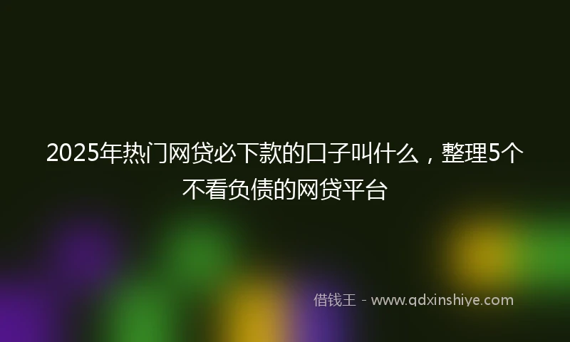 2025年热门网贷必下款的口子叫什么，整理5个不看负债的网贷平台