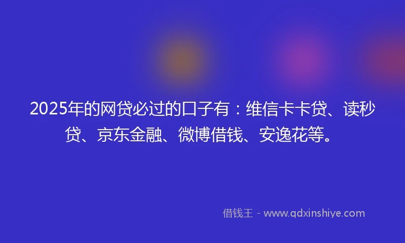 2025年的网贷必过的口子有：维信卡卡贷、读秒贷、京东金融、微博借钱、安逸花等。