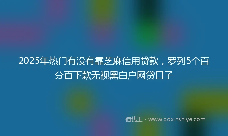 2025年热门有没有靠芝麻信用贷款，罗列5个百分百下款无视黑白户网贷口子