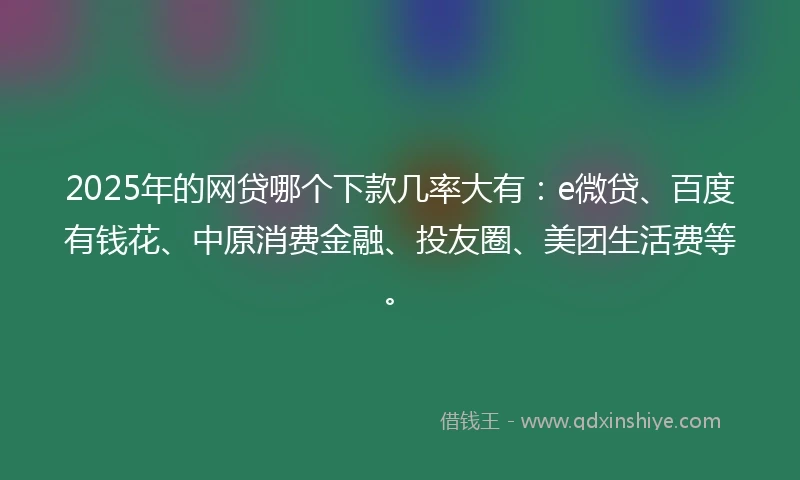 2025年的网贷哪个下款几率大有：e微贷、百度有钱花、中原消费金融、投友圈、美团生活费等。