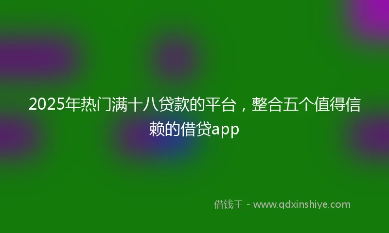 2025年热门满十八贷款的平台，整合五个值得信赖的借贷app