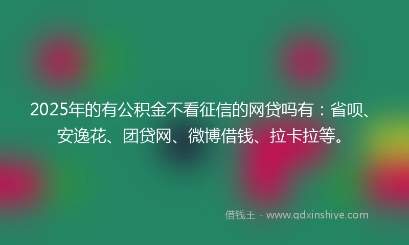 2025年的有公积金不看征信的网贷吗有：省呗、安逸花、团贷网、微博借钱、拉卡拉等。