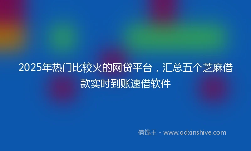 2025年热门比较火的网贷平台，汇总五个芝麻借款实时到账速借软件