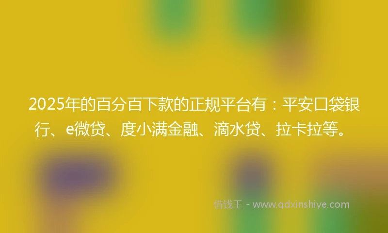 2025年的百分百下款的正规平台有：平安口袋银行、e微贷、度小满金融、滴水贷、拉卡拉等。