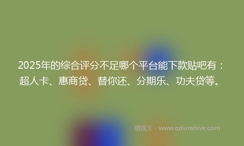 2025年的综合评分不足哪个平台能下款贴吧有：超人卡、惠商贷、替你还、分期乐、功夫贷等。