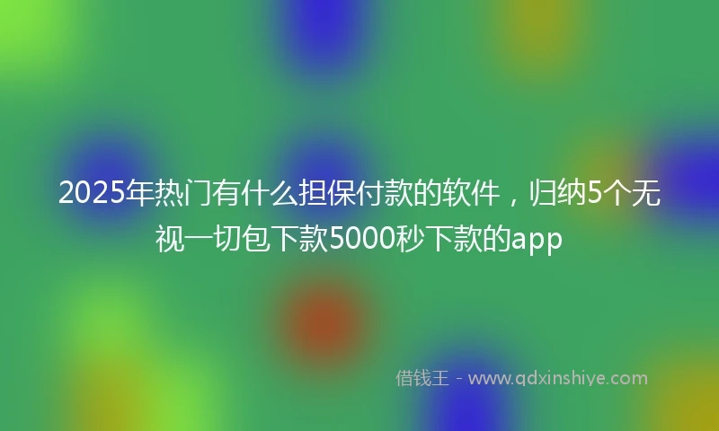 2025年热门有什么担保付款的软件，归纳5个无视一切包下款5000秒下款的app