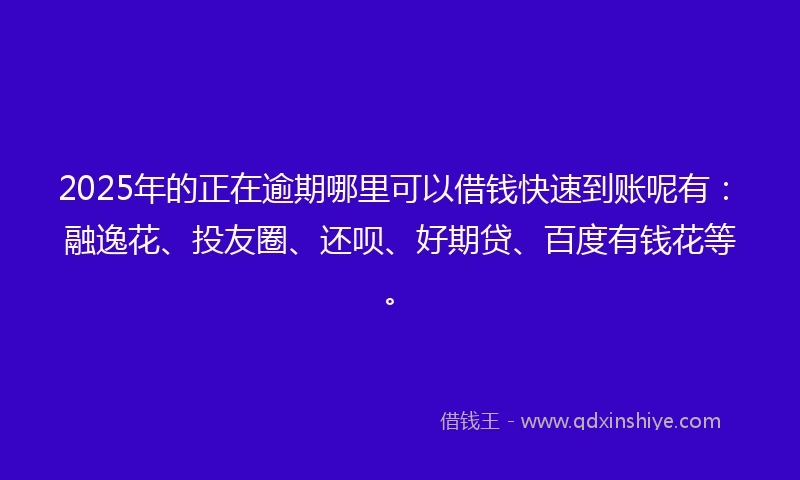 2025年的正在逾期哪里可以借钱快速到账呢有：融逸花、投友圈、还呗、好期贷、百度有钱花等。
