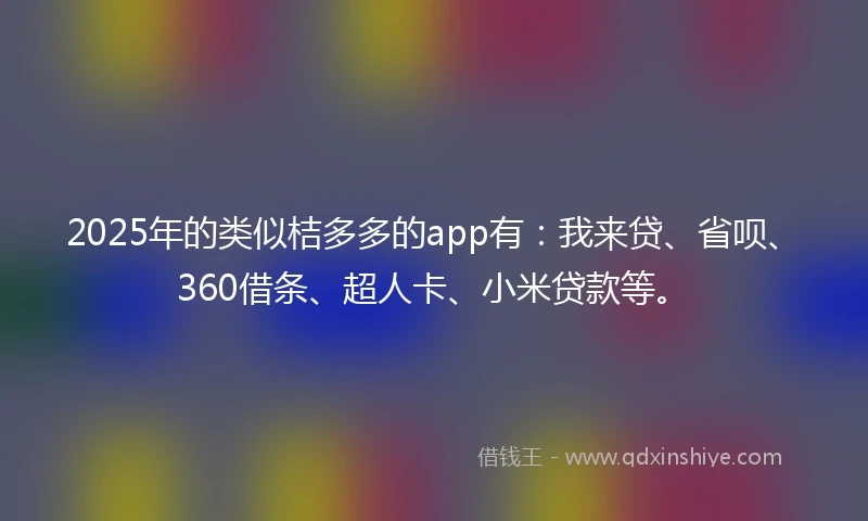 2025年的类似桔多多的app有：我来贷、省呗、360借条、超人卡、小米贷款等。
