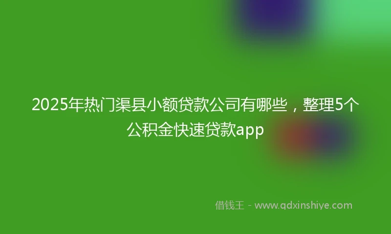 2025年热门渠县小额贷款公司有哪些，整理5个公积金快速贷款app