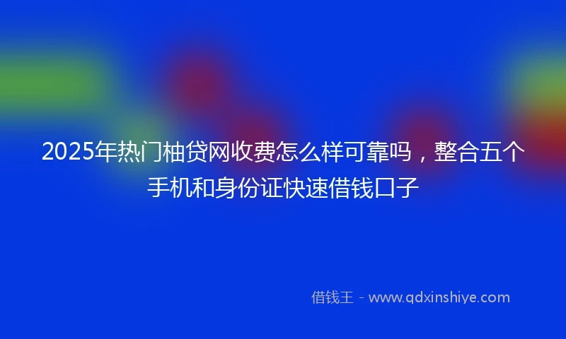 2025年热门柚贷网收费怎么样可靠吗，整合五个手机和身份证快速借钱口子