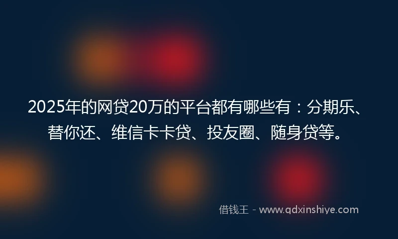 2025年的网贷20万的平台都有哪些有：分期乐、替你还、维信卡卡贷、投友圈、随身贷等。
