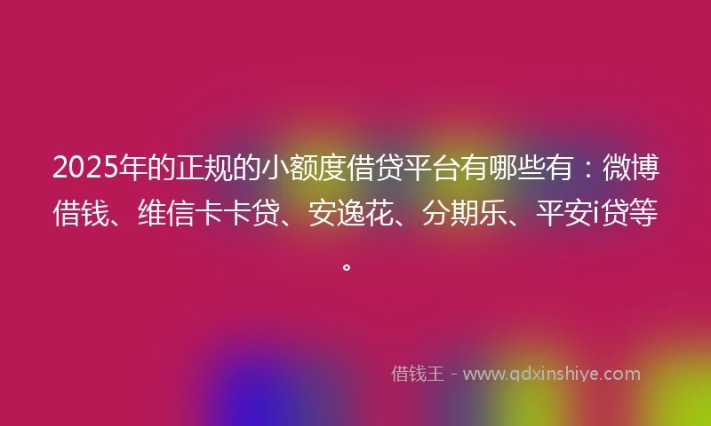 2025年的正规的小额度借贷平台有哪些有：微博借钱、维信卡卡贷、安逸花、分期乐、平安i贷等。