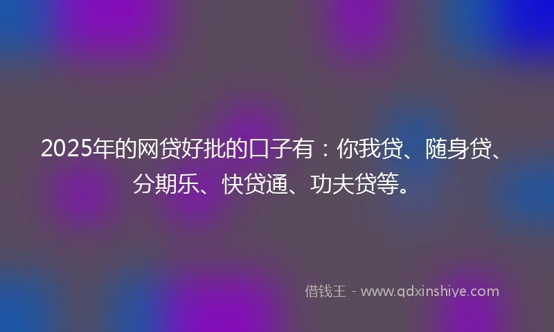 2025年的网贷好批的口子有：你我贷、随身贷、分期乐、快贷通、功夫贷等。