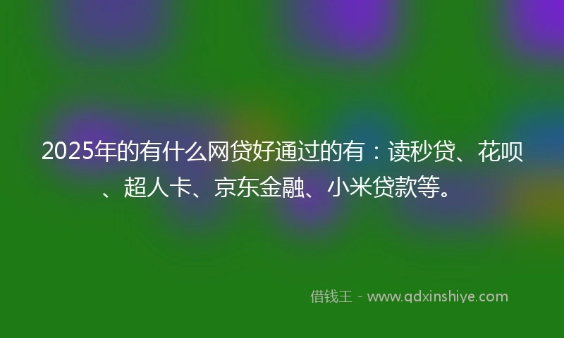 2025年的有什么网贷好通过的有：读秒贷、花呗、超人卡、京东金融、小米贷款等。