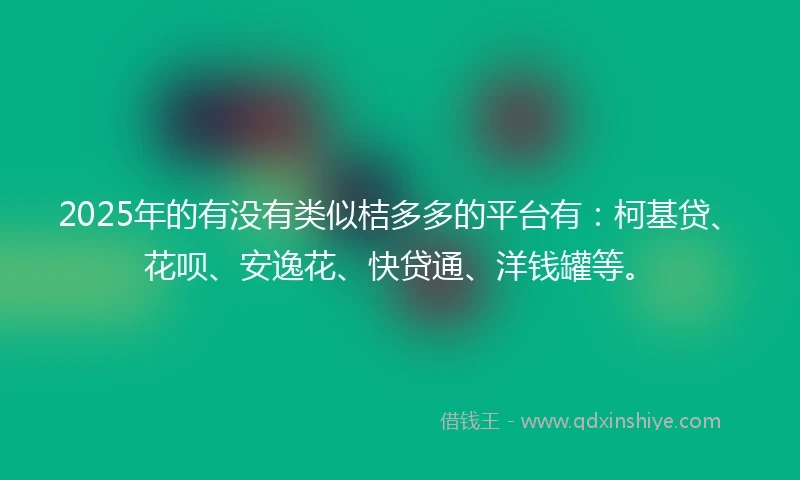 2025年的有没有类似桔多多的平台有：柯基贷、花呗、安逸花、快贷通、洋钱罐等。