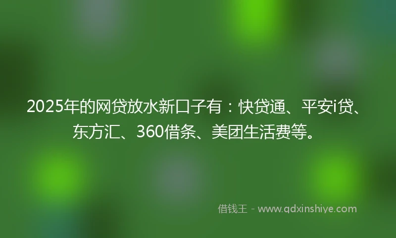 2025年的网贷放水新口子有：快贷通、平安i贷、东方汇、360借条、美团生活费等。
