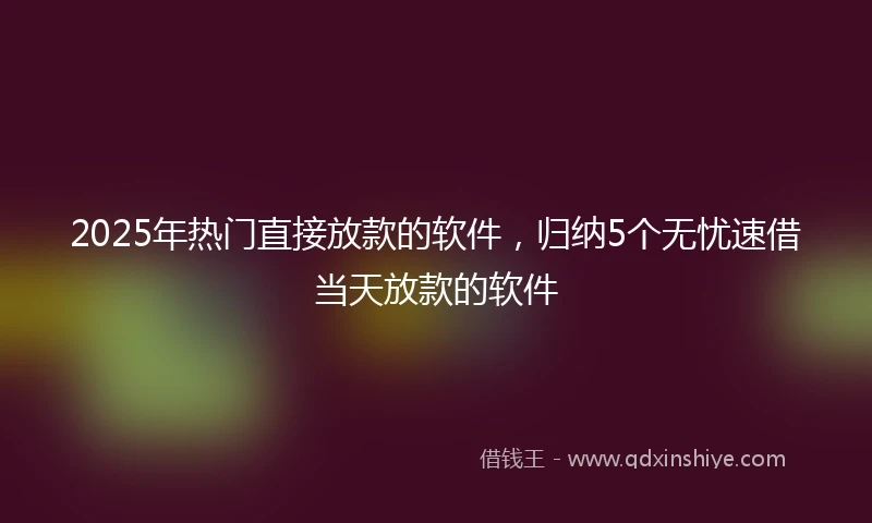 2025年热门直接放款的软件，归纳5个无忧速借当天放款的软件