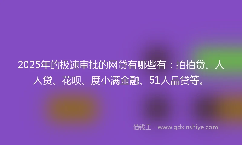 2025年的极速审批的网贷有哪些有：拍拍贷、人人贷、花呗、度小满金融、51人品贷等。