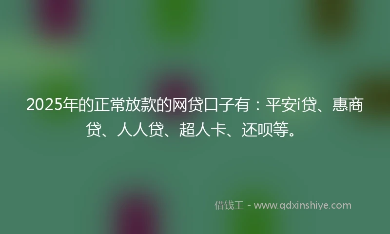 2025年的正常放款的网贷口子有：平安i贷、惠商贷、人人贷、超人卡、还呗等。
