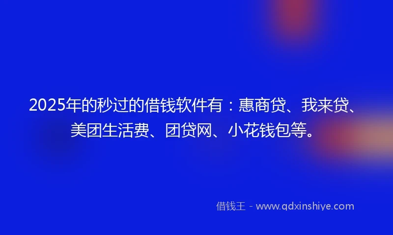 2025年的秒过的借钱软件有：惠商贷、我来贷、美团生活费、团贷网、小花钱包等。