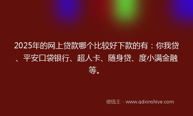 2025年的网上贷款哪个比较好下款的有：你我贷、平安口袋银行、超人卡、随身贷、度小满金融等。
