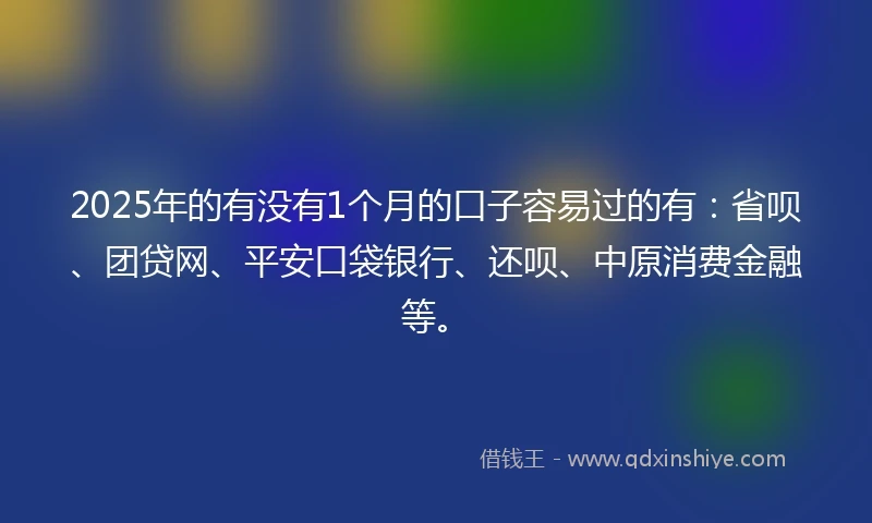 2025年的有没有1个月的口子容易过的有：省呗、团贷网、平安口袋银行、还呗、中原消费金融等。