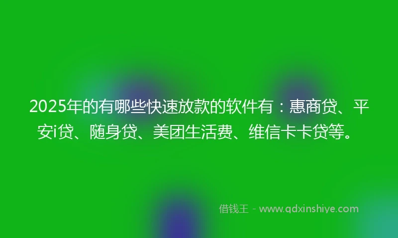 2025年的有哪些快速放款的软件有：惠商贷、平安i贷、随身贷、美团生活费、维信卡卡贷等。